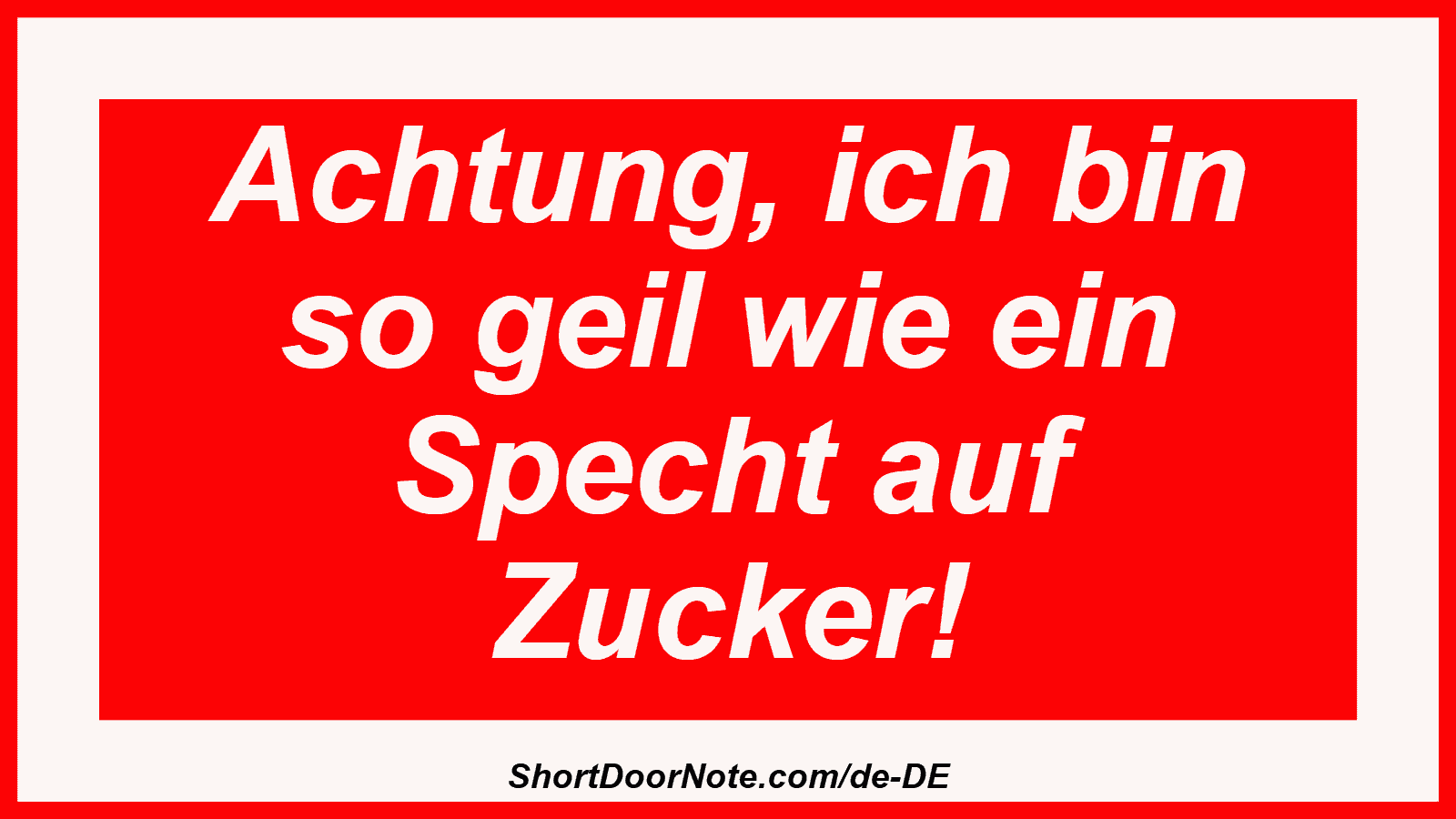 Achtung, ich bin so geil wie ein Specht auf Zucker!

