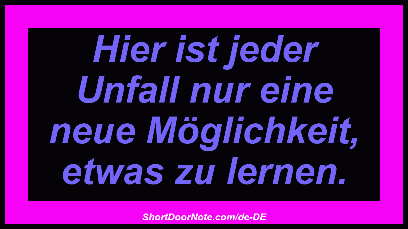 Hier ist jeder Unfall nur eine neue Möglichkeit, etwas zu lernen.
