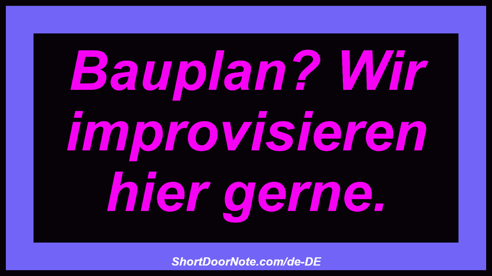 Bauplan? Wir improvisieren hier gerne.
