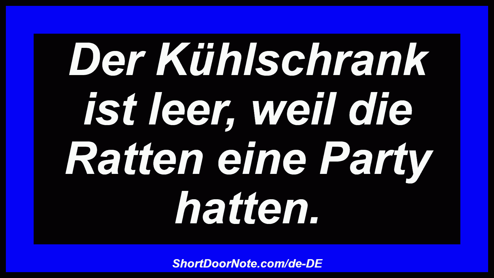Der Kühlschrank ist leer, weil die Ratten eine Party hatten.

