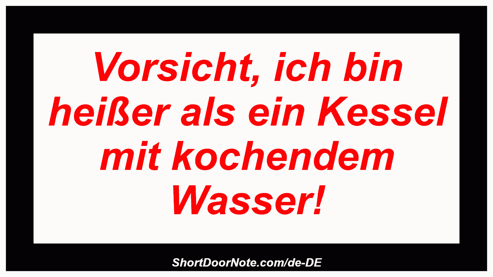 Vorsicht, ich bin heißer als ein Kessel mit kochendem Wasser!
