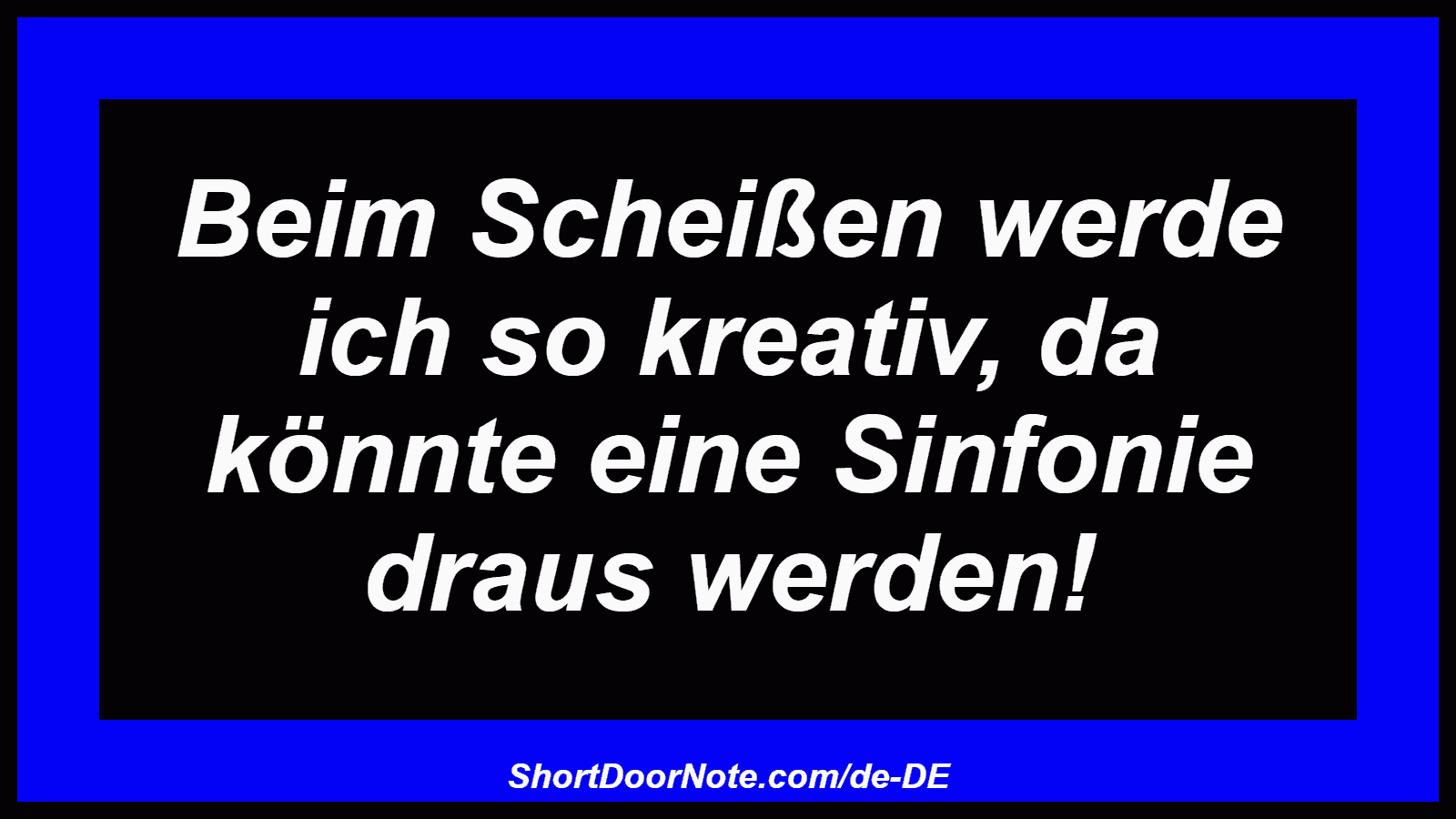 Beim Scheißen werde ich so kreativ, da könnte eine Sinfonie draus werden!
