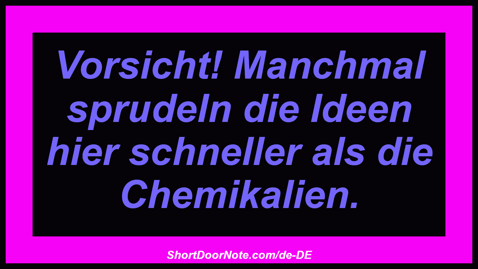 Vorsicht! Manchmal sprudeln die Ideen hier schneller als die Chemikalien.
