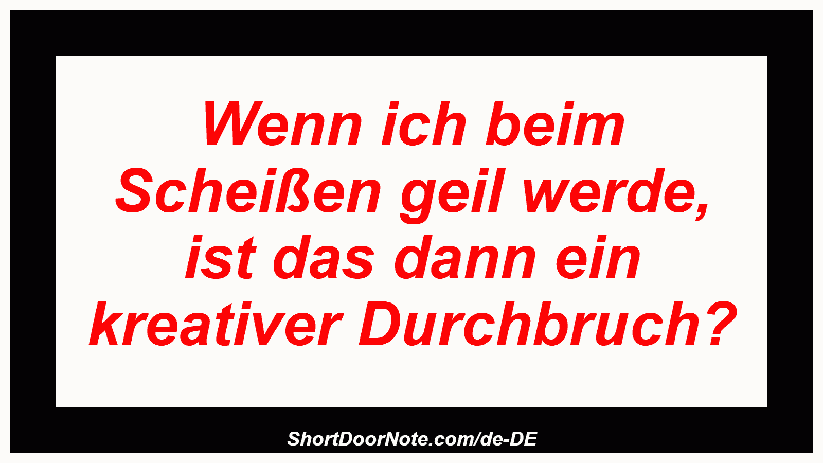 Wenn ich beim Scheißen geil werde, ist das dann ein kreativer Durchbruch?

