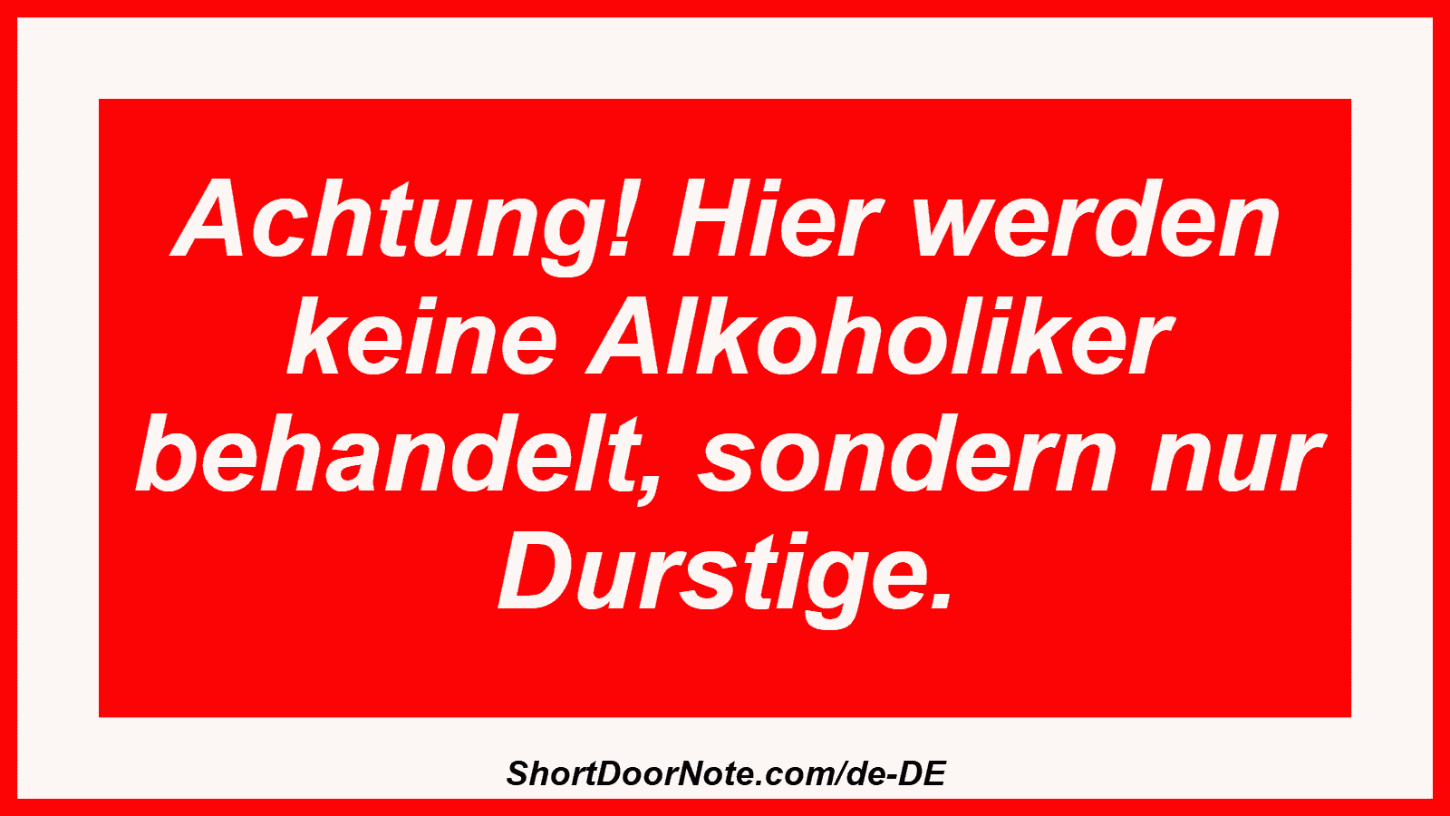 Achtung! Hier werden keine Alkoholiker behandelt, sondern nur Durstige.

