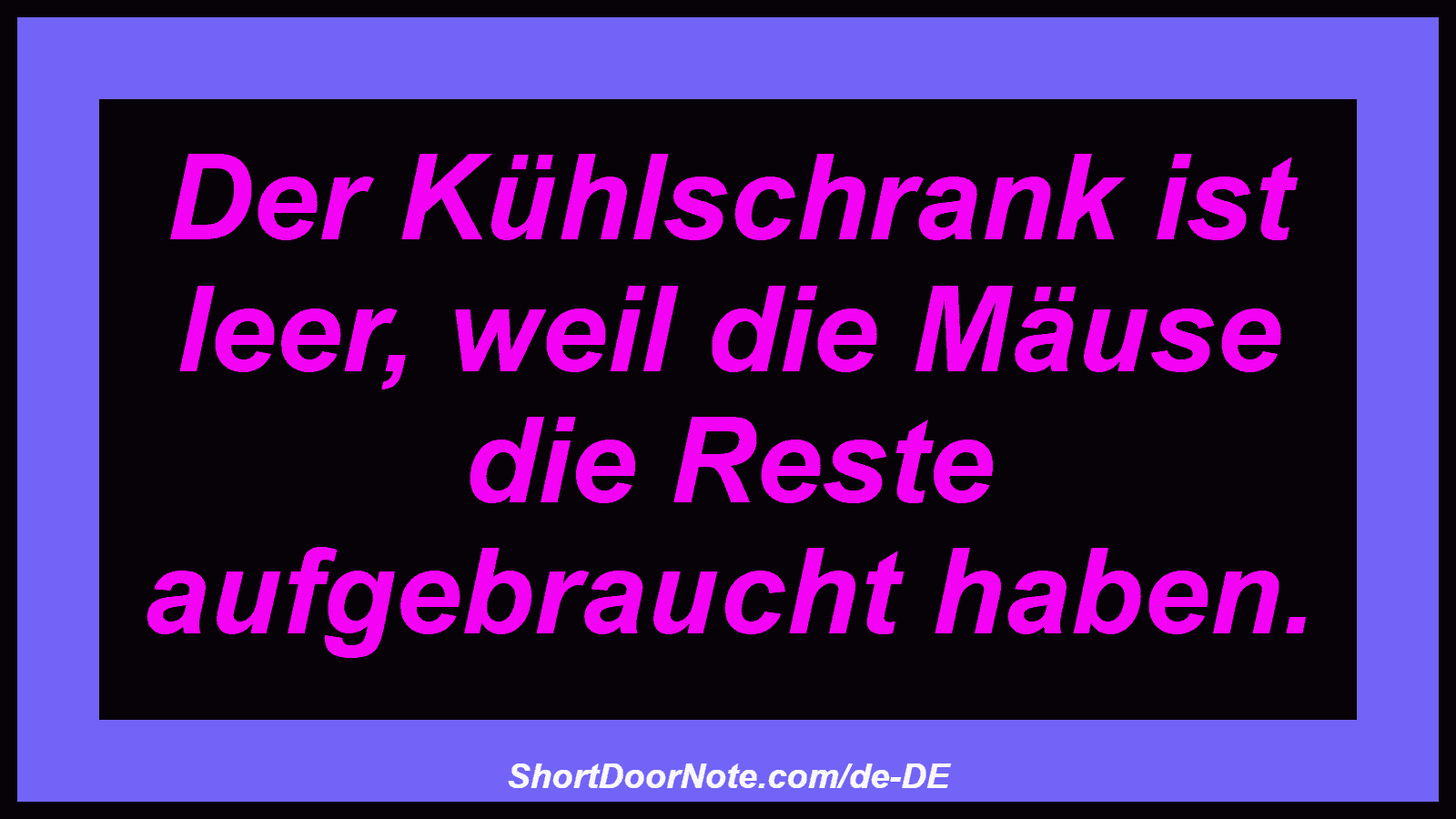 Der Kühlschrank ist leer, weil die Mäuse die Reste aufgebraucht haben.
