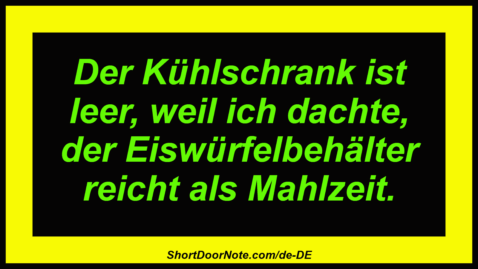 Der Kühlschrank ist leer, weil ich dachte, der Eiswürfelbehälter reicht als Mahlzeit.
