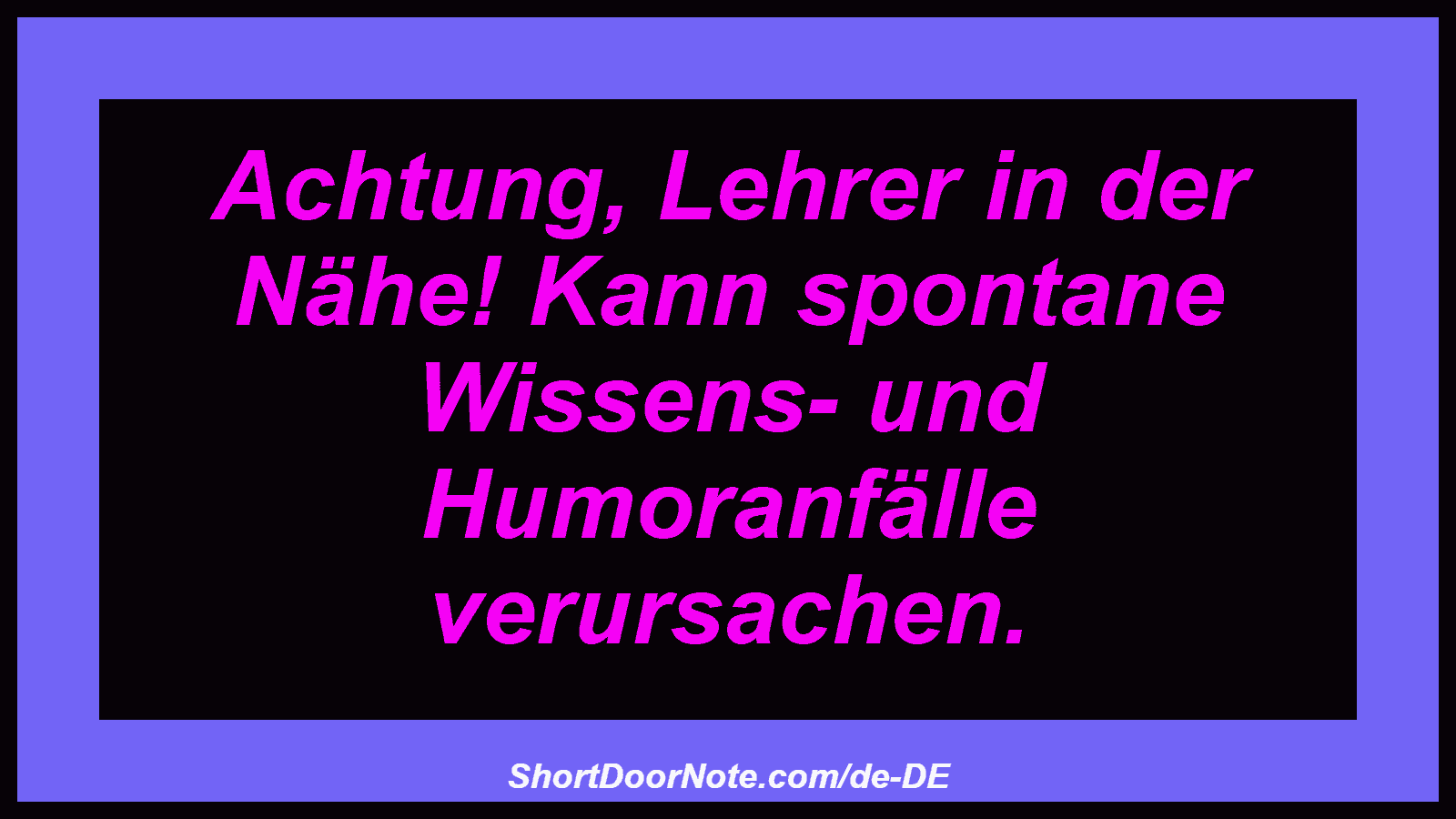 Achtung, Lehrer in der Nähe! Kann spontane Wissens- und Humoranfälle verursachen.
