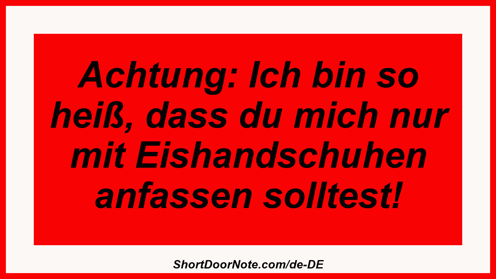 Achtung: Ich bin so heiß, dass du mich nur mit Eishandschuhen anfassen solltest!
