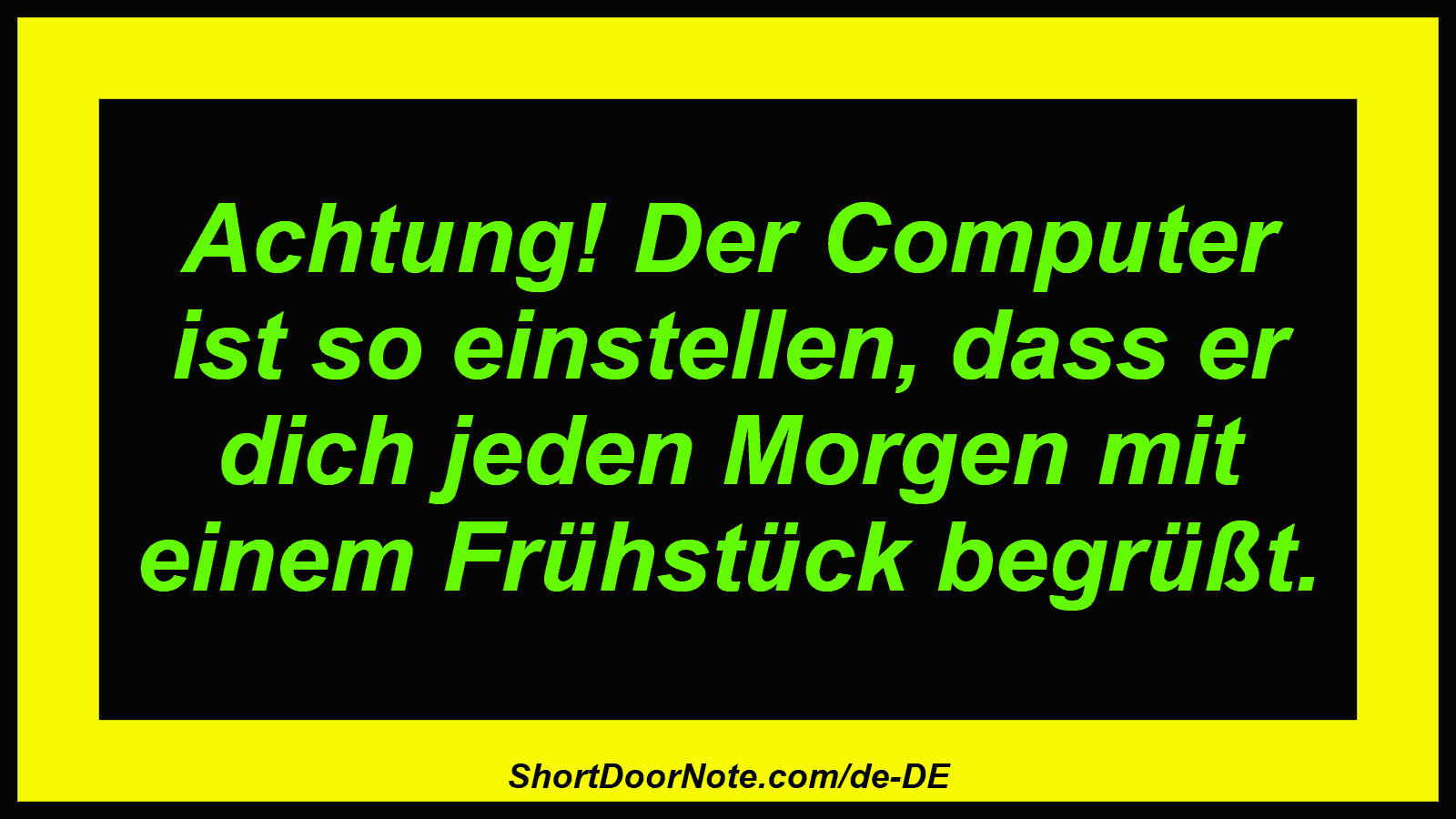 Achtung! Der Computer ist so einstellen, dass er dich jeden Morgen mit einem Frühstück begrüßt.
