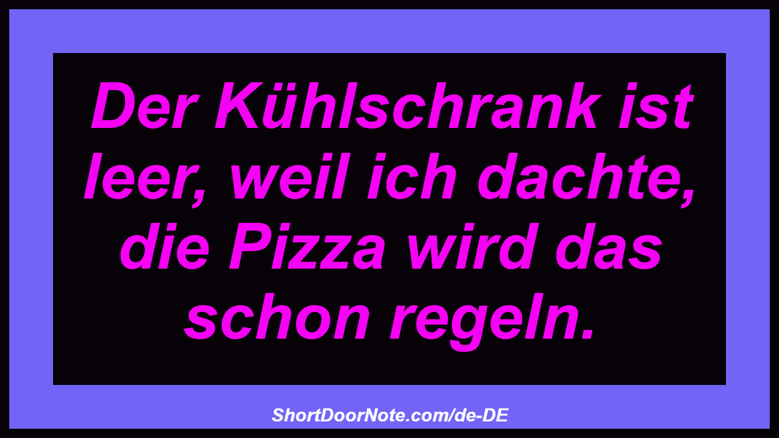 Der Kühlschrank ist leer, weil ich dachte, die Pizza wird das schon regeln.
