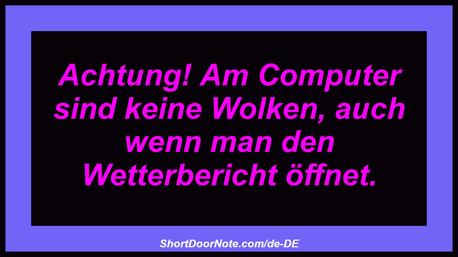 Achtung! Am Computer sind keine Wolken, auch wenn man den Wetterbericht öffnet.
