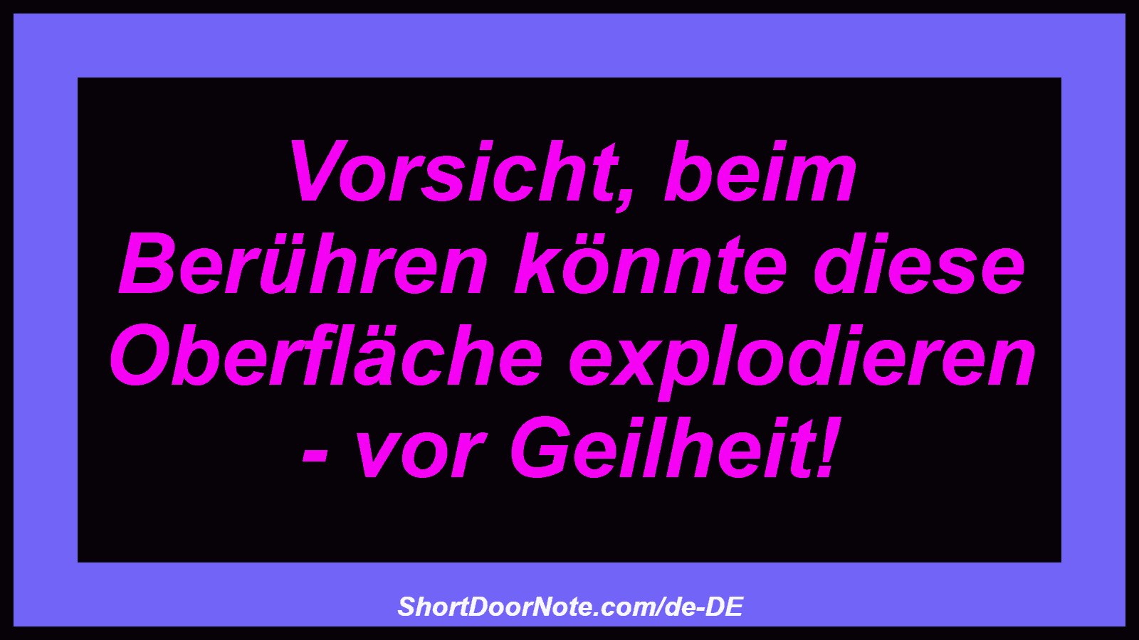 Vorsicht, beim Berühren könnte diese Oberfläche explodieren - vor Geilheit!
