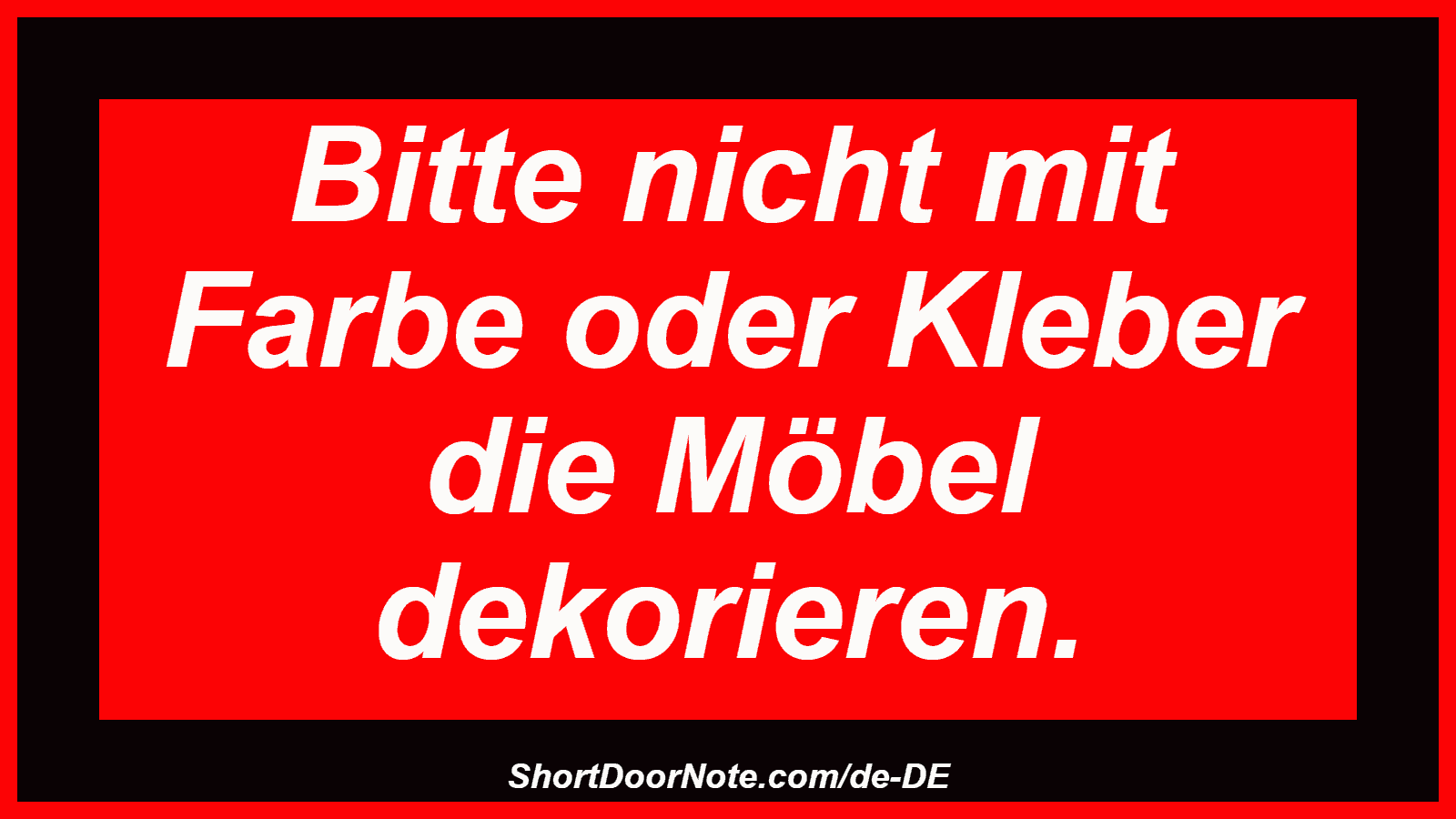 Bitte nicht mit Farbe oder Kleber die Möbel dekorieren.
