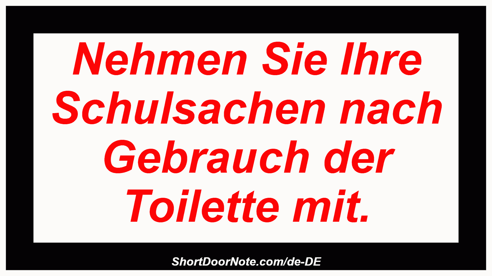 Nehmen Sie Ihre Schulsachen nach Gebrauch der Toilette mit.
