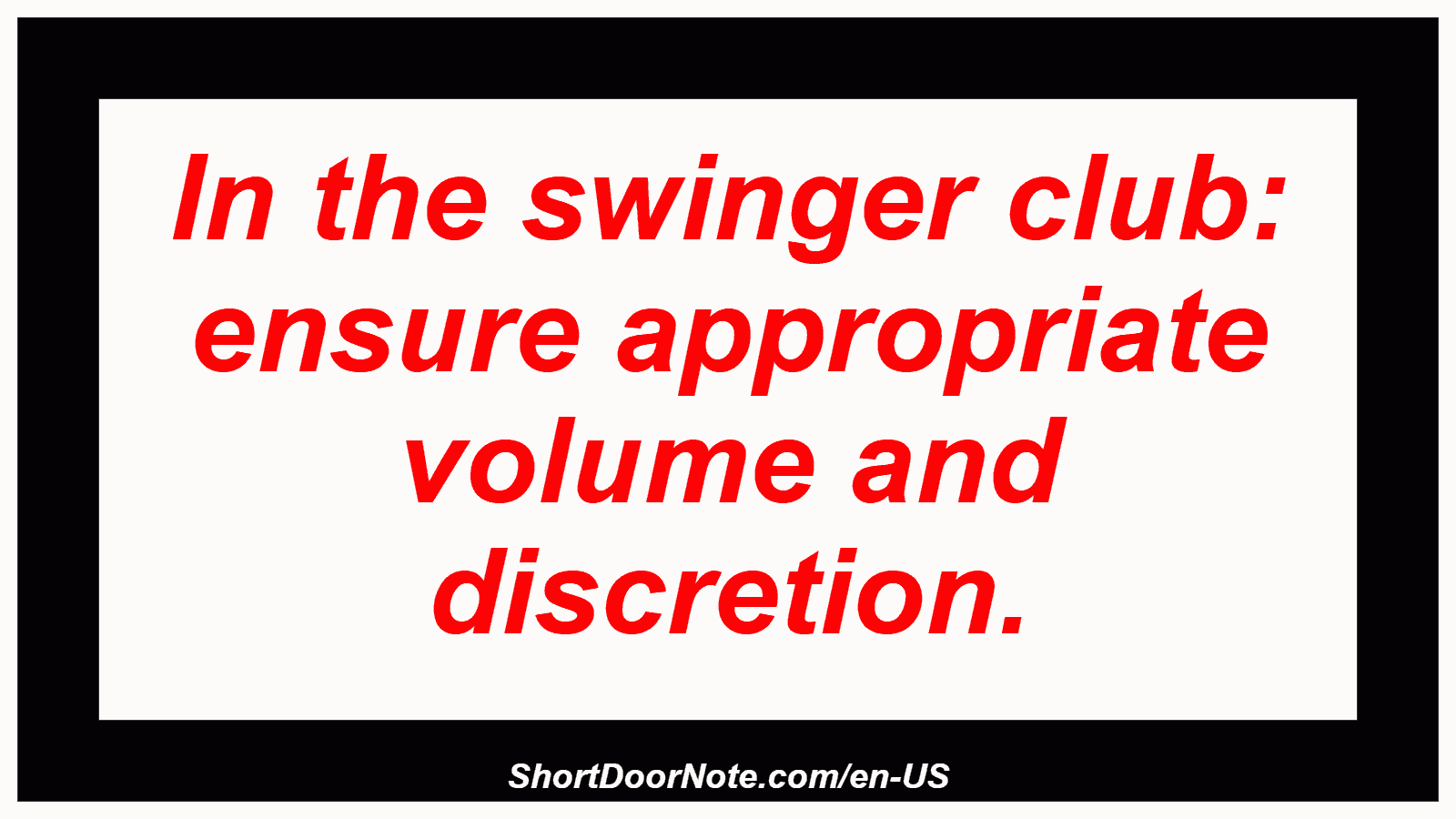 In the swinger club: ensure appropriate volume and discretion.
