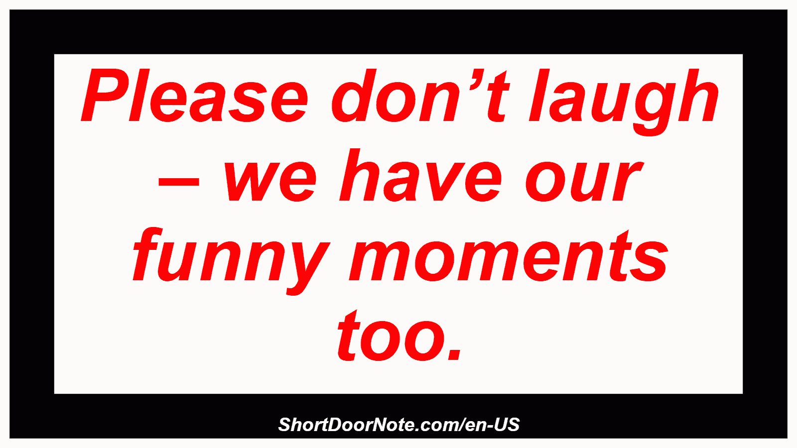 Please don’t laugh – we have our funny moments too.
