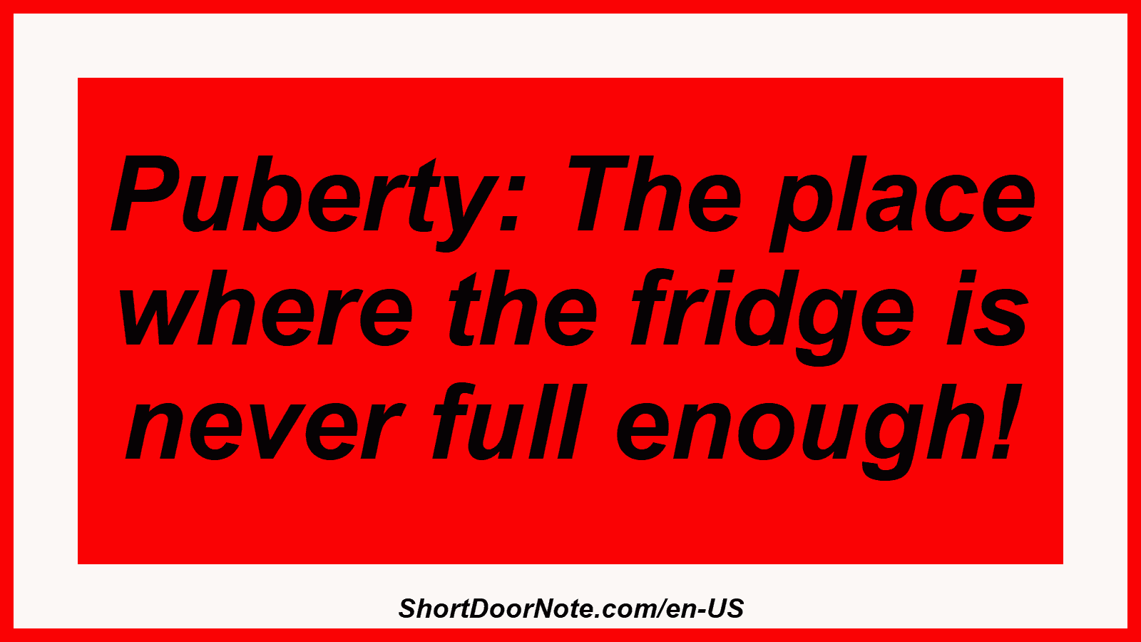 Puberty: The place where the fridge is never full enough!
