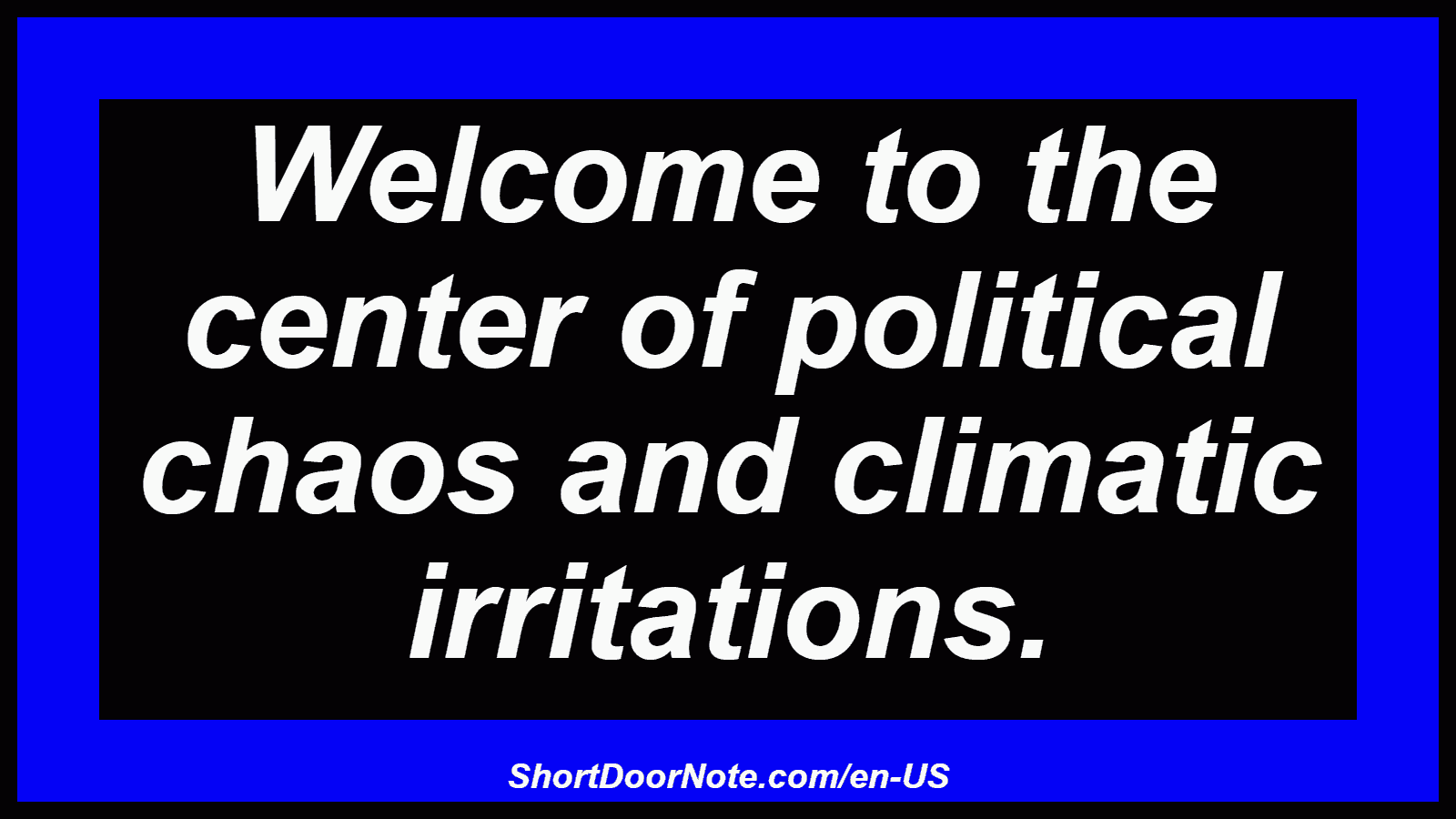 Welcome to the center of political chaos and climatic irritations.
