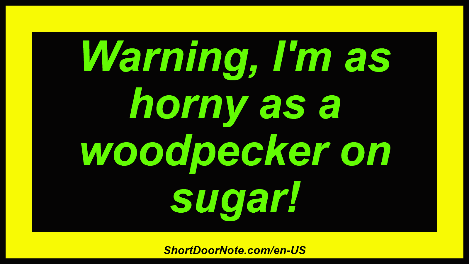 Warning, I'm as horny as a woodpecker on sugar!
