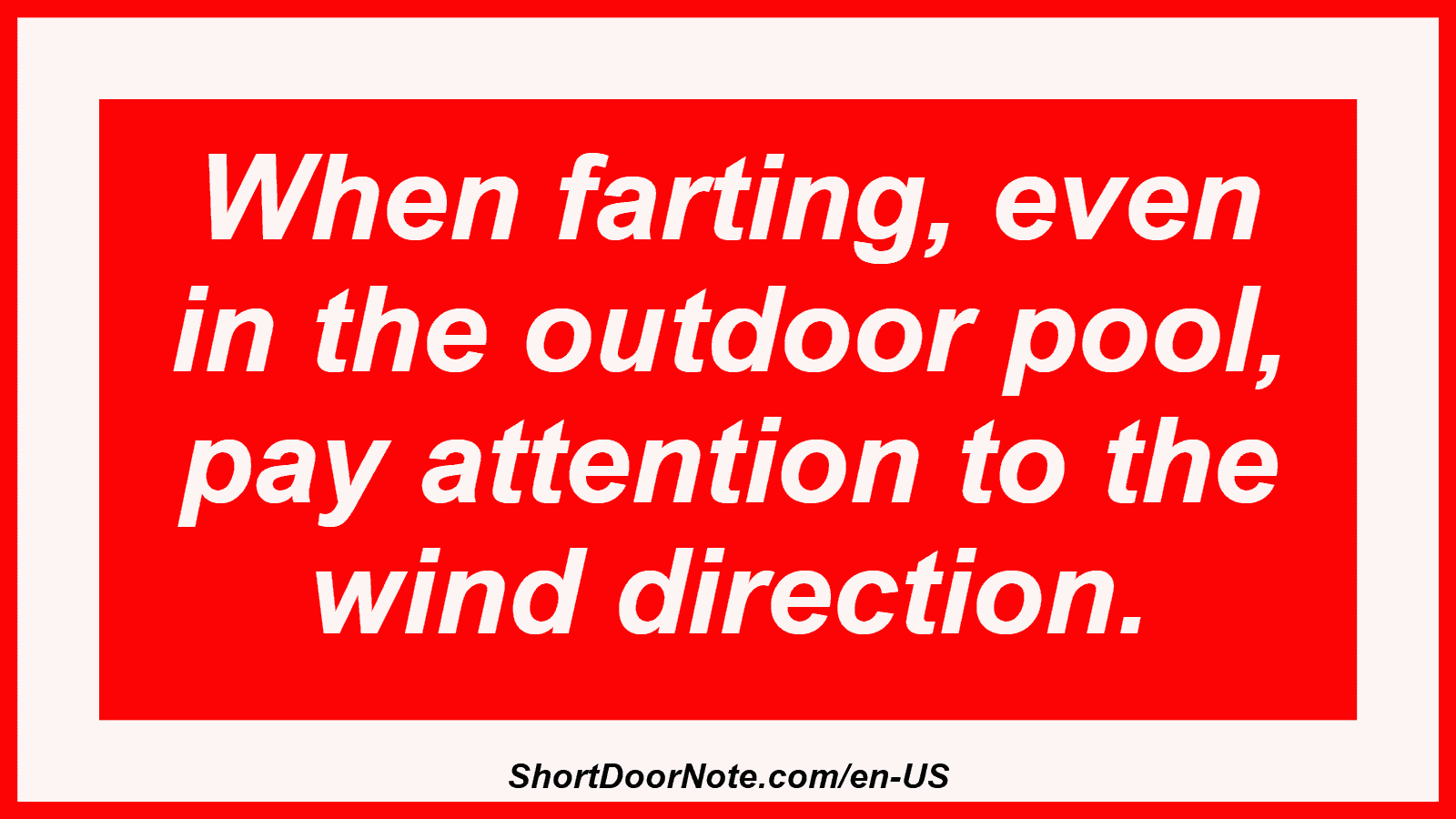 When farting, even in the outdoor pool, pay attention to the wind direction.
