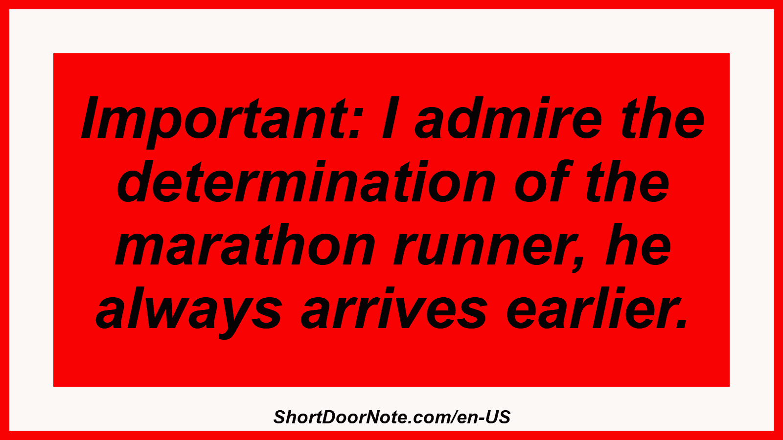 Important: I admire the determination of the marathon runner, he always arrives earlier.
