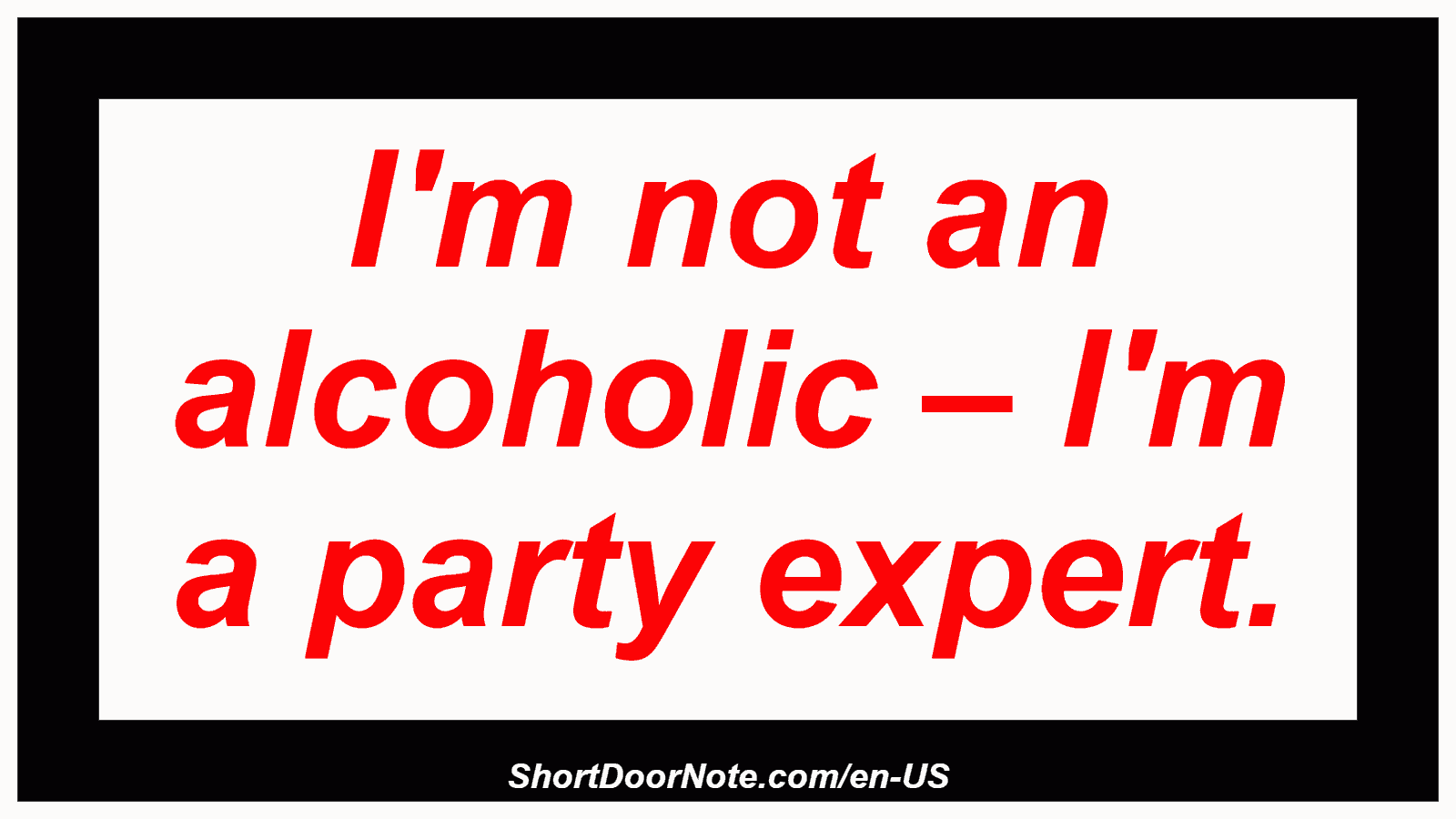 I'm not an alcoholic – I'm a party expert.

