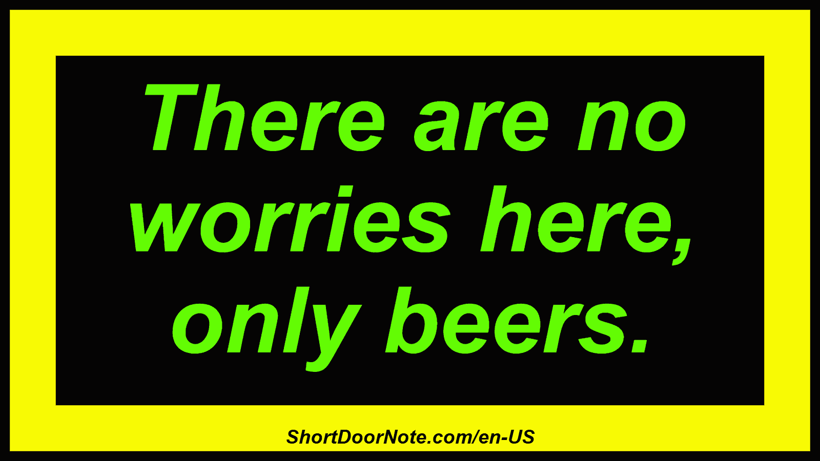 There are no worries here, only beers.
