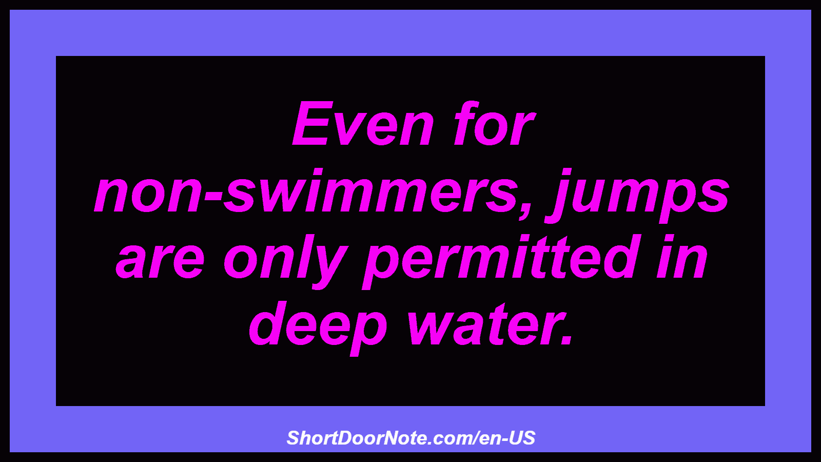 Even for non-swimmers, jumps are only permitted in deep water.
