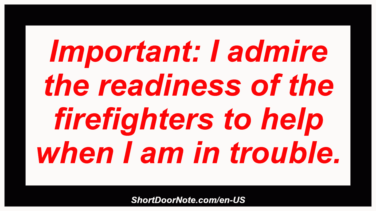 Important: I admire the readiness of the firefighters to help when I am in trouble.
