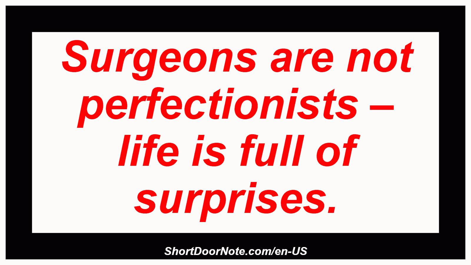 Surgeons are not perfectionists – life is full of surprises.
