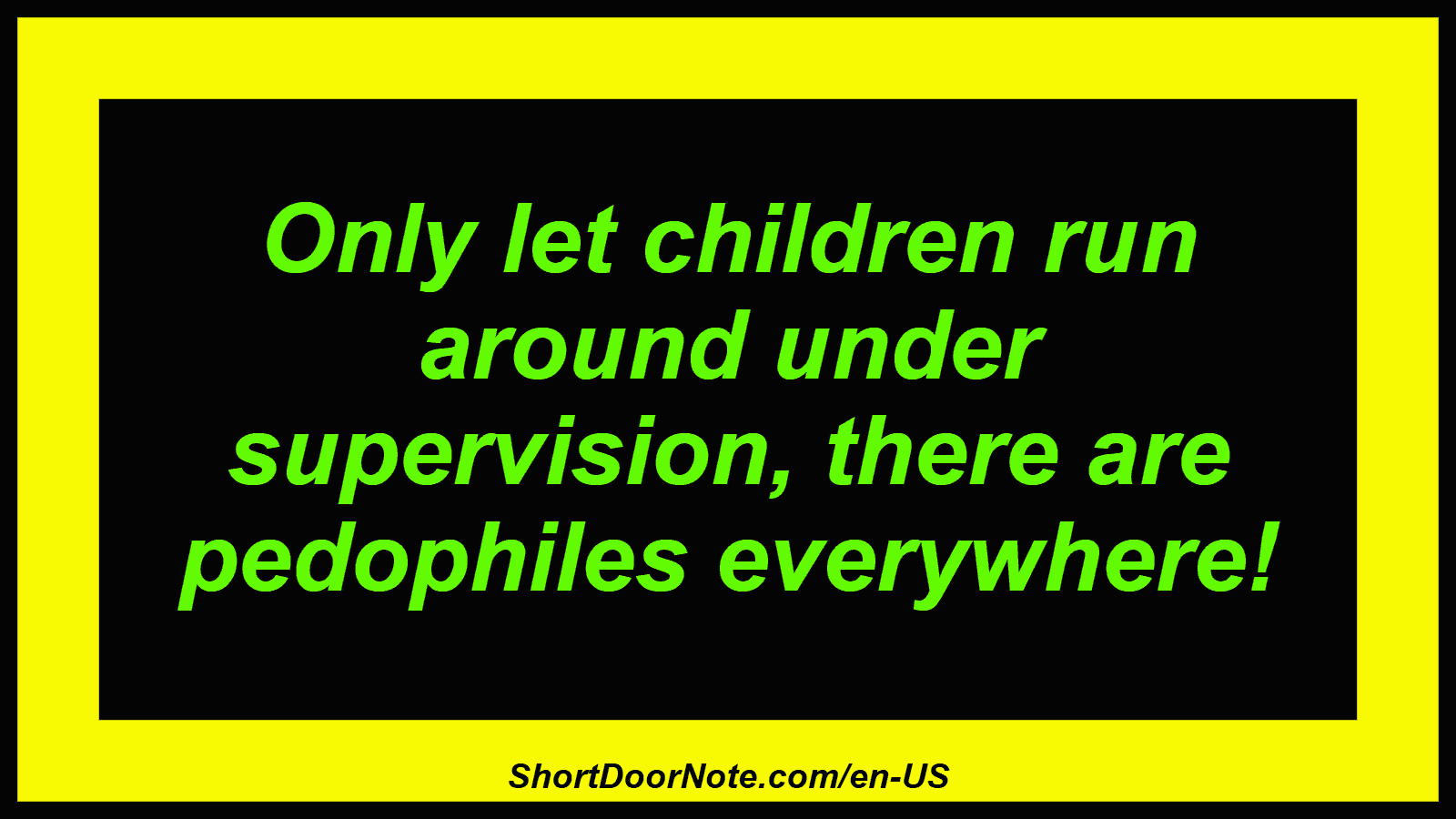 Only let children run around under supervision, there are pedophiles everywhere!
