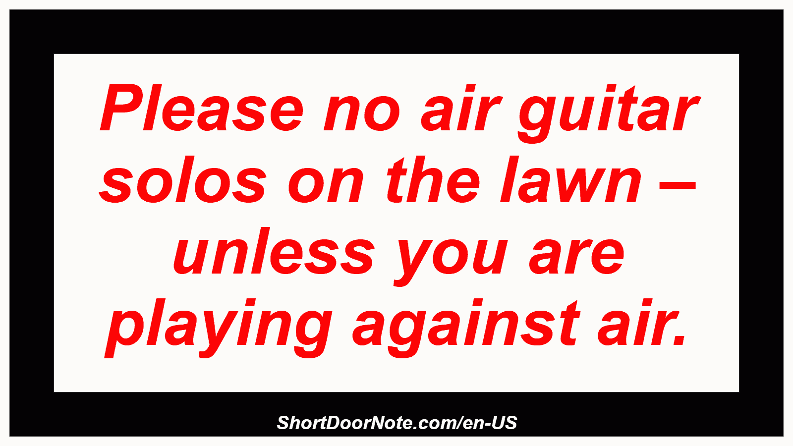 Please no air guitar solos on the lawn – unless you are playing against air.
