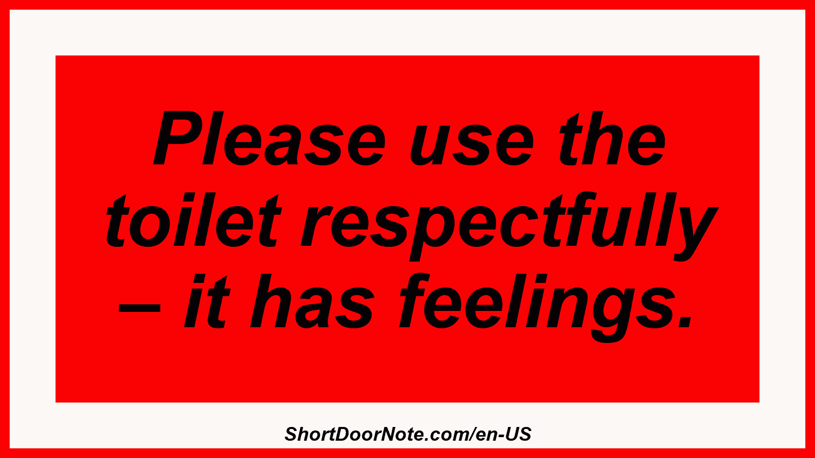 Please use the toilet respectfully – it has feelings.

