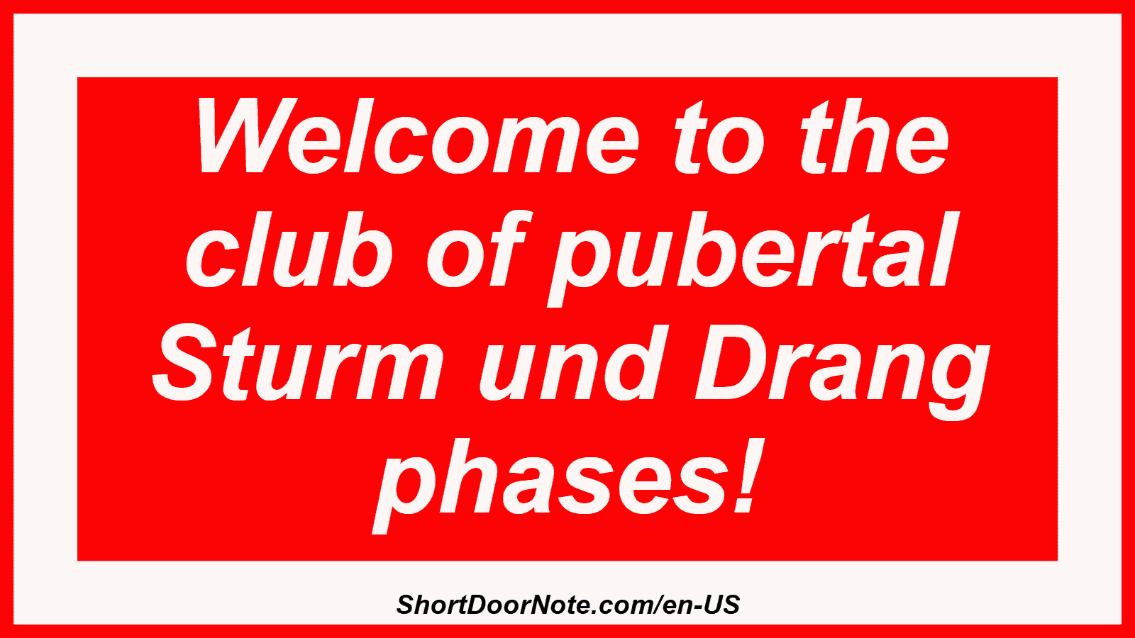 Welcome to the club of pubertal Sturm und Drang phases!
