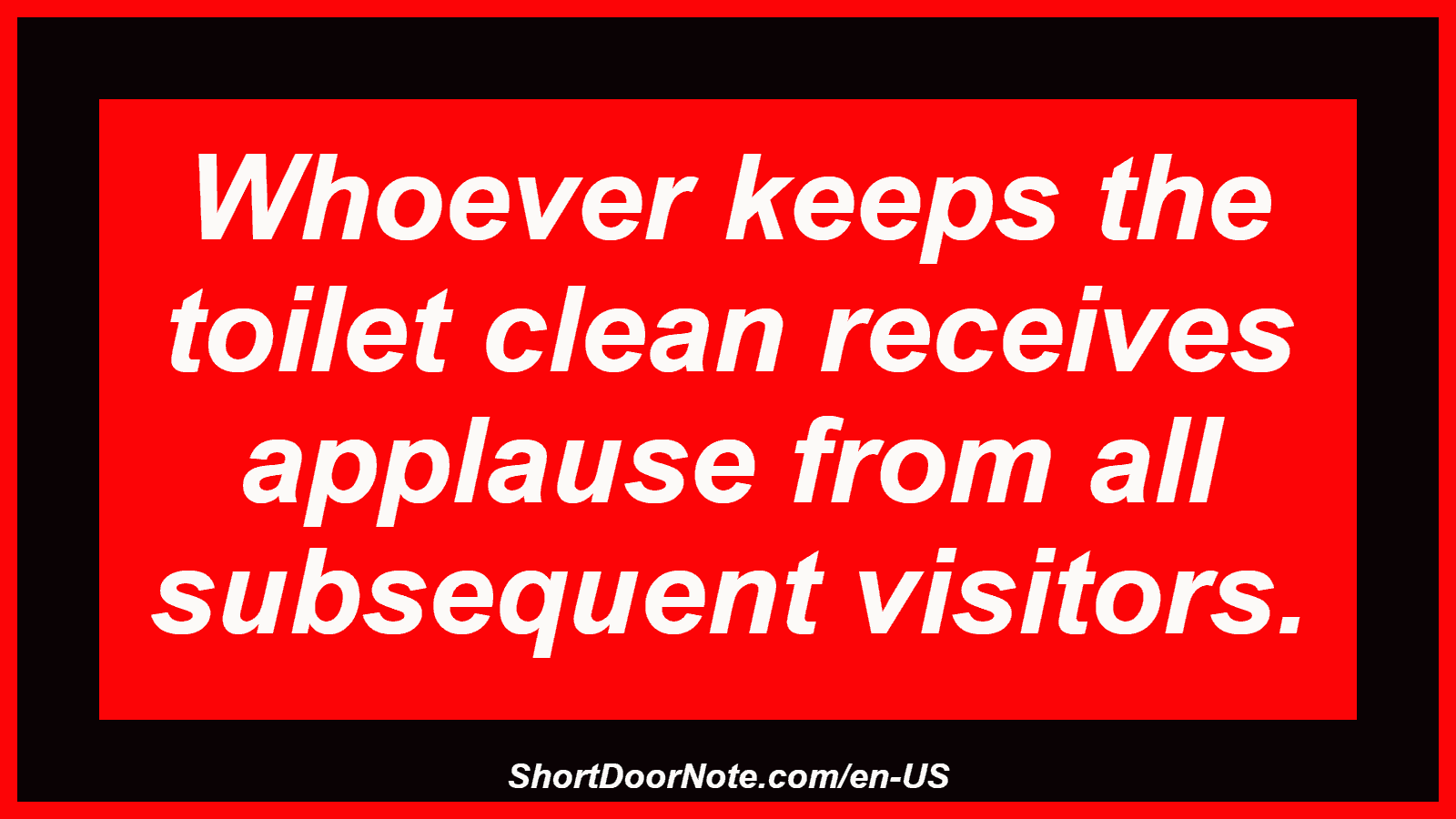 Whoever keeps the toilet clean receives applause from all subsequent visitors.
