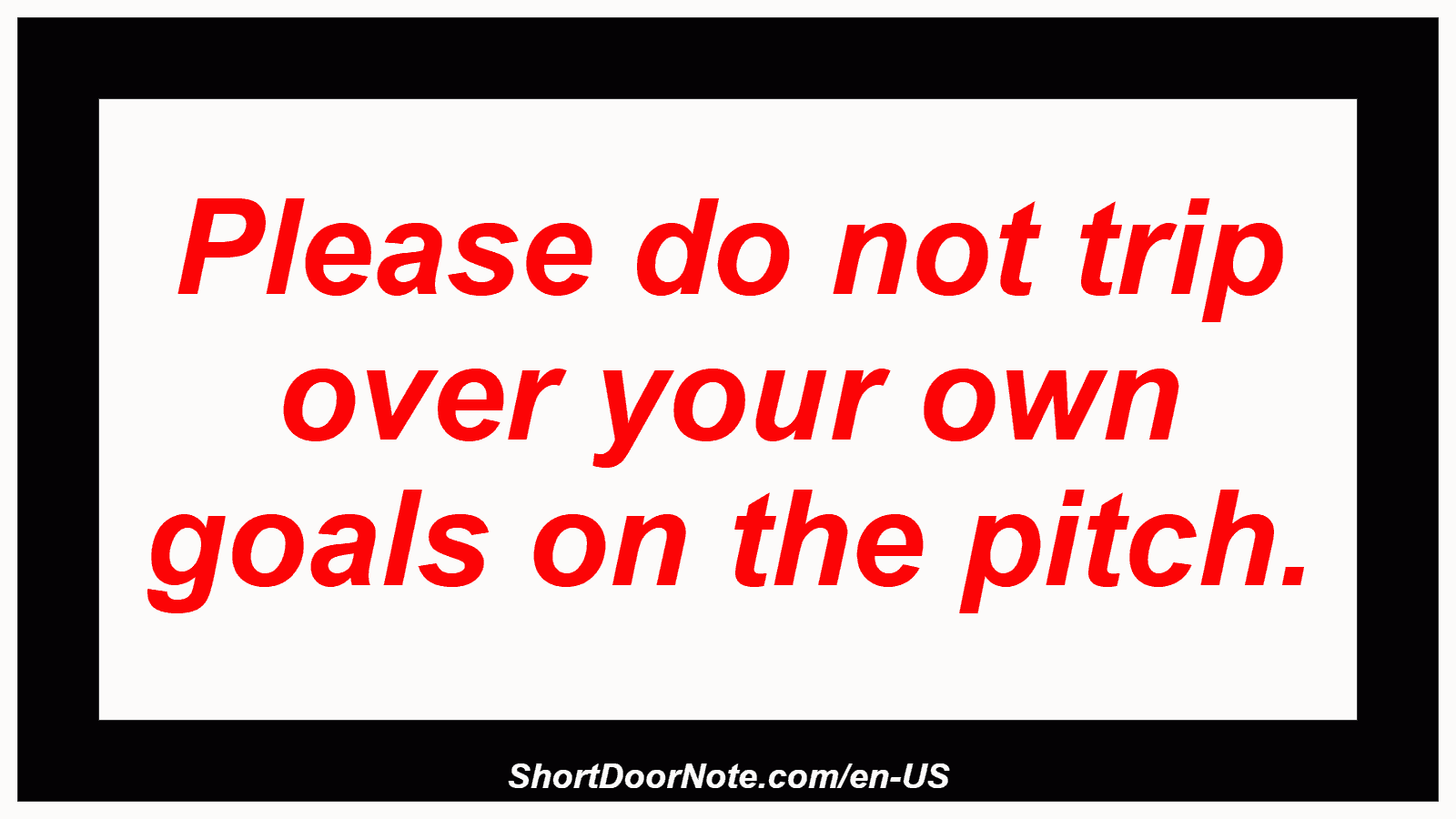 Please do not trip over your own goals on the pitch.
