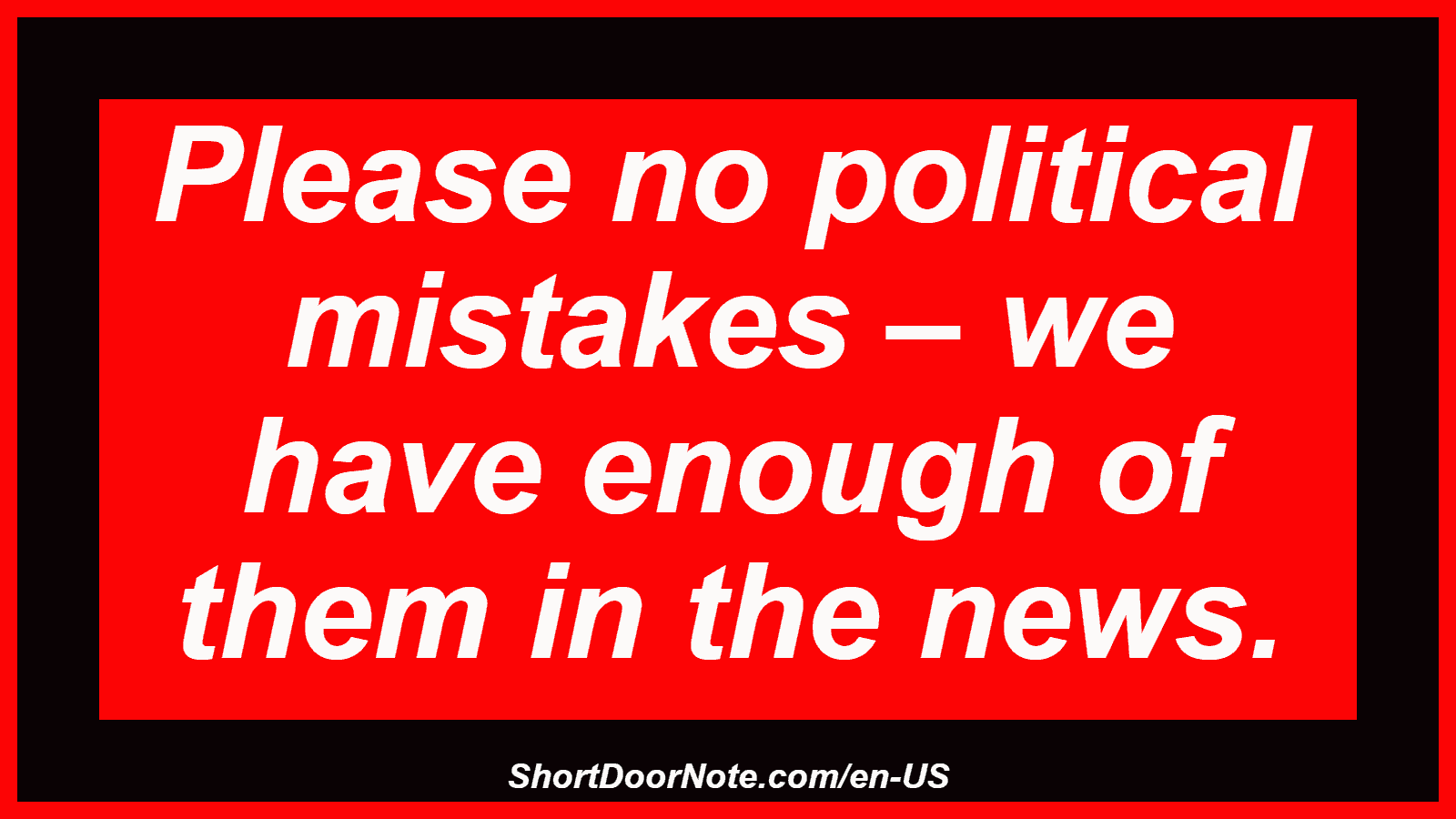 Please no political mistakes – we have enough of them in the news.
