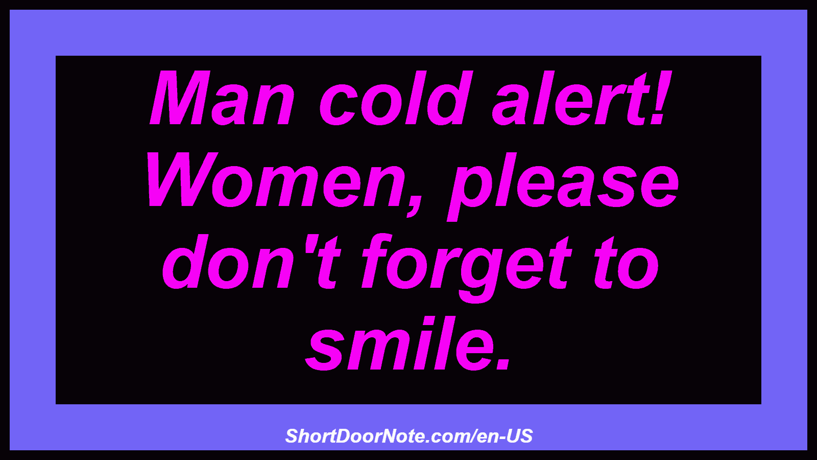 Man cold alert! Women, please don't forget to smile.
