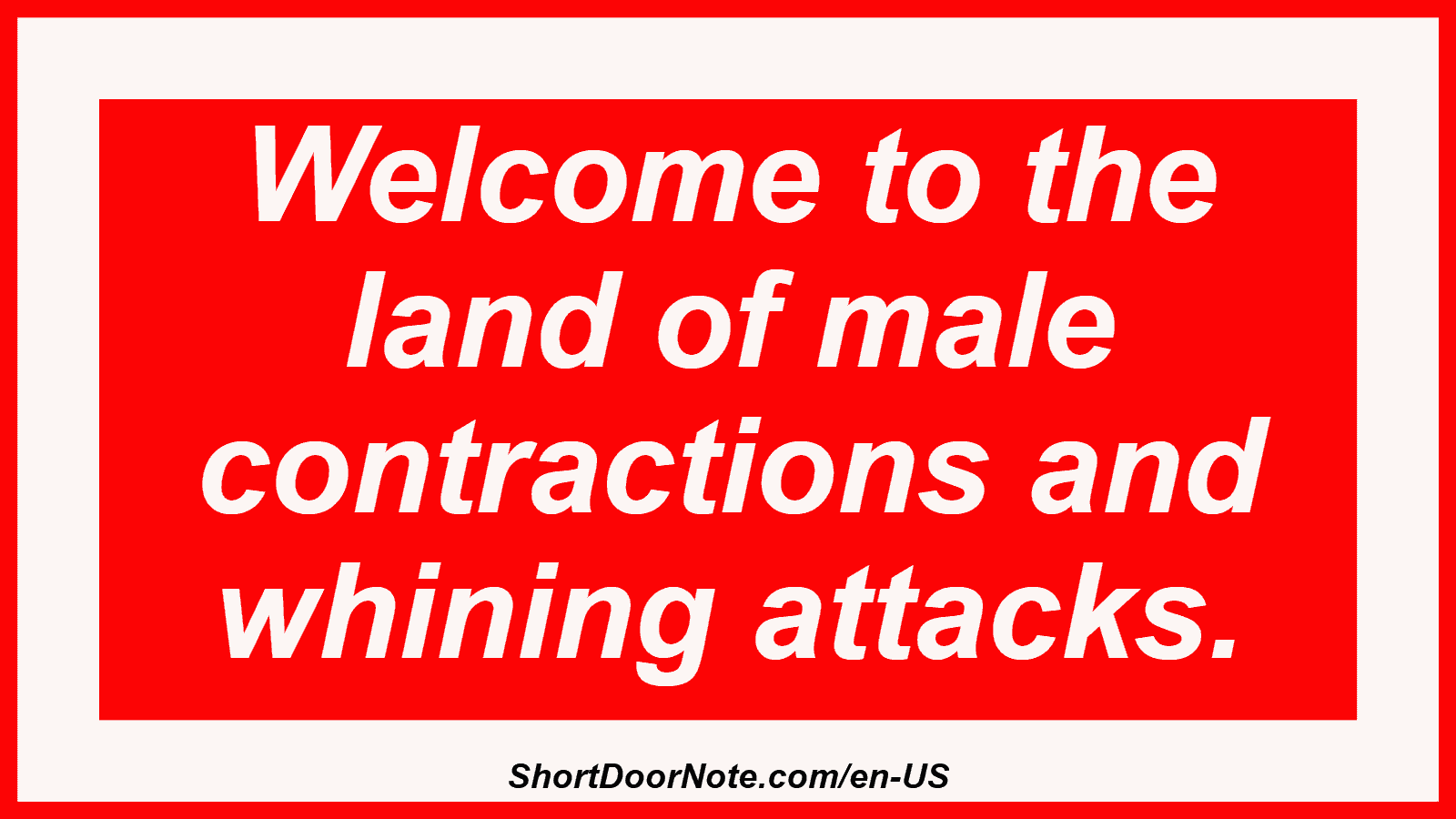 Welcome to the land of male contractions and whining attacks.
