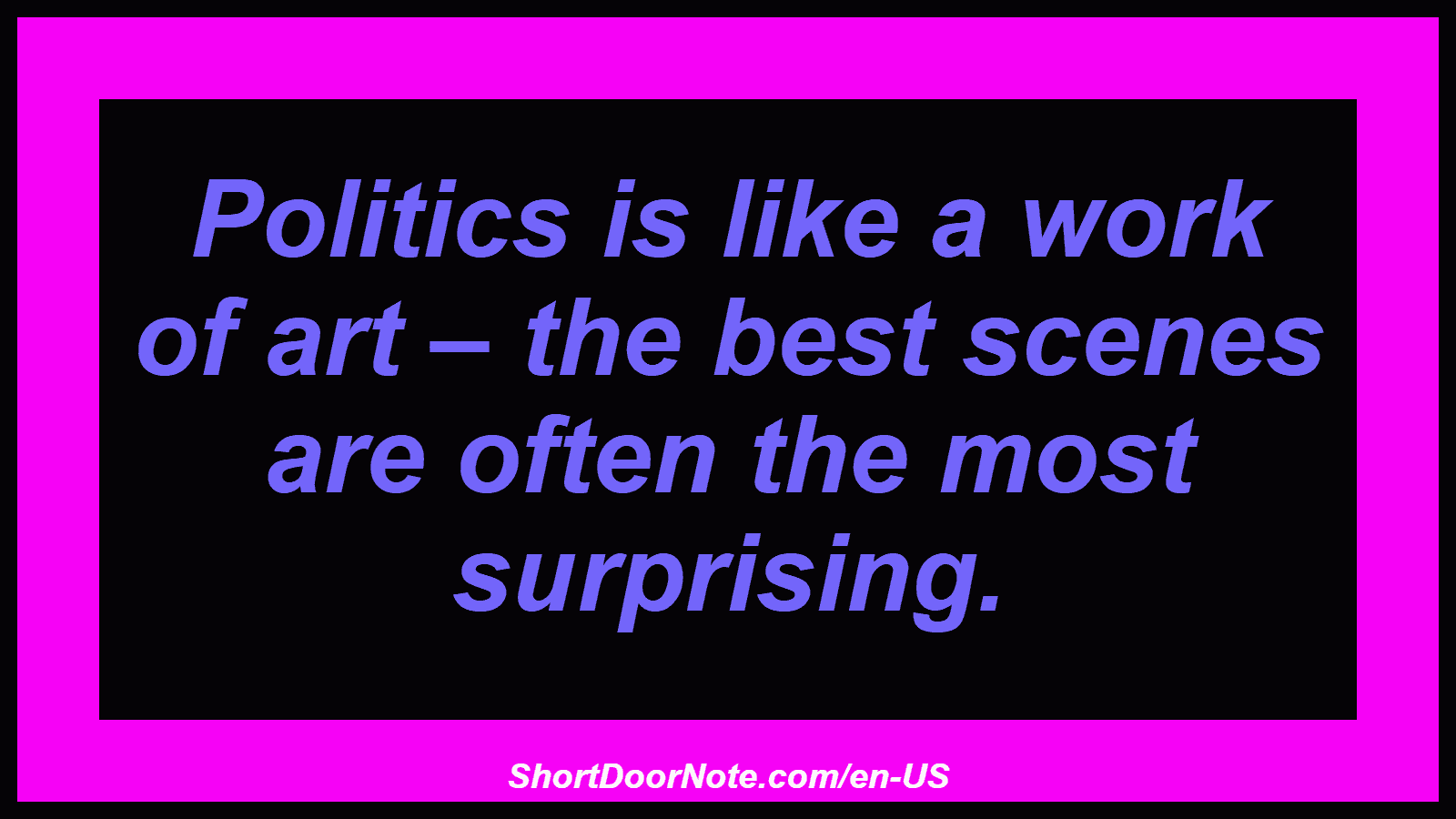 Politics is like a work of art – the best scenes are often the most surprising.
