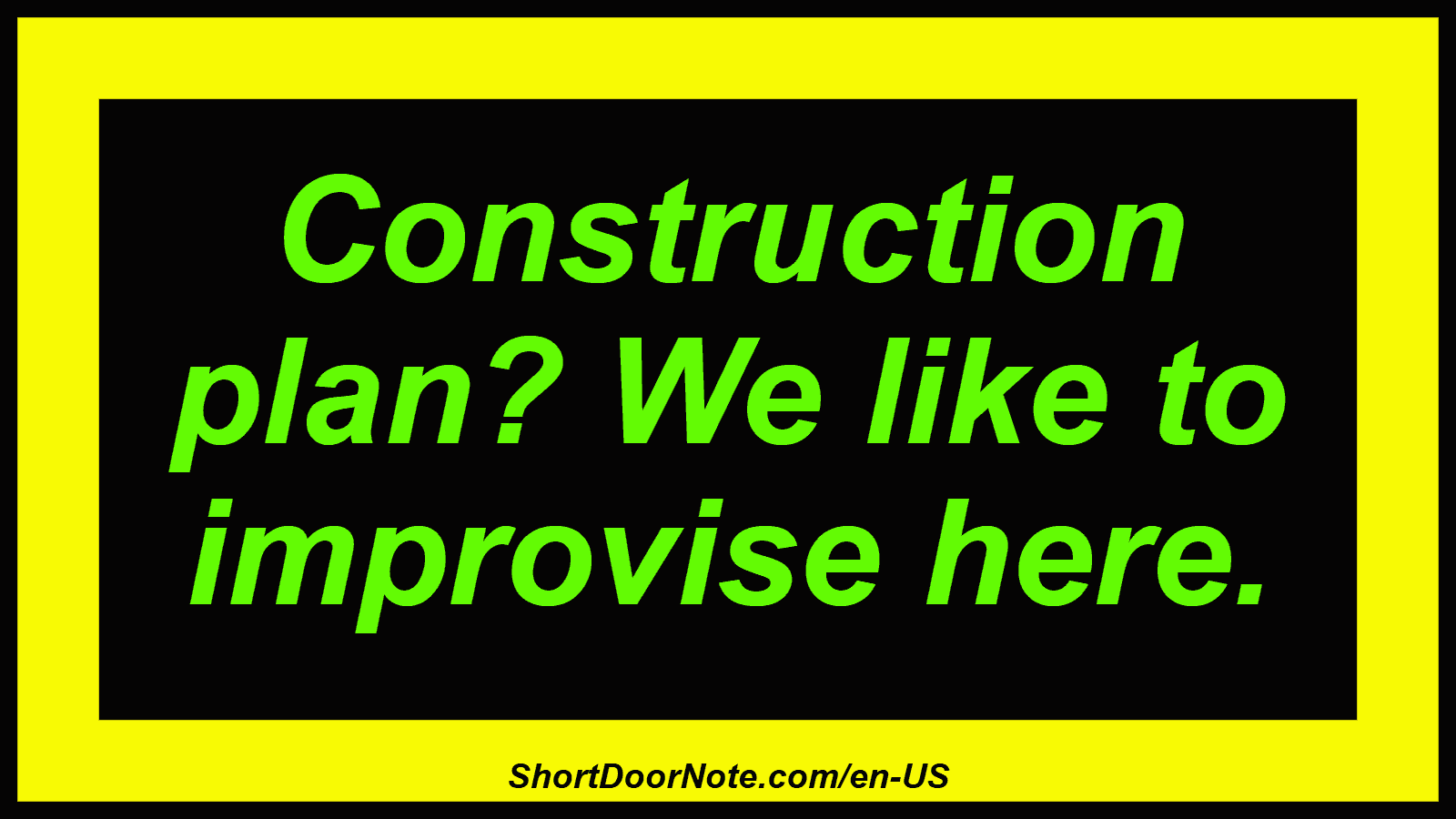 Construction plan? We like to improvise here.
