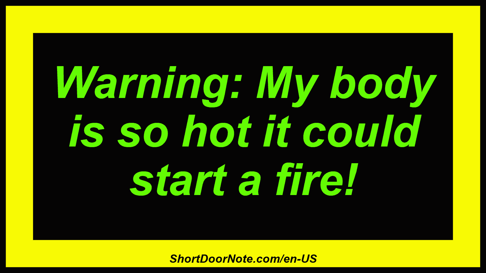 Warning: My body is so hot it could start a fire!
