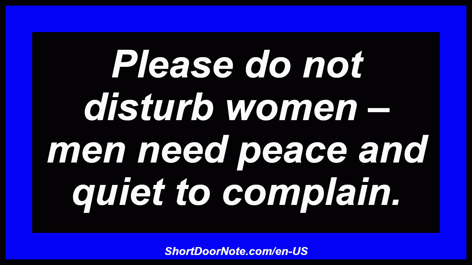 Please do not disturb women – men need peace and quiet to complain.
