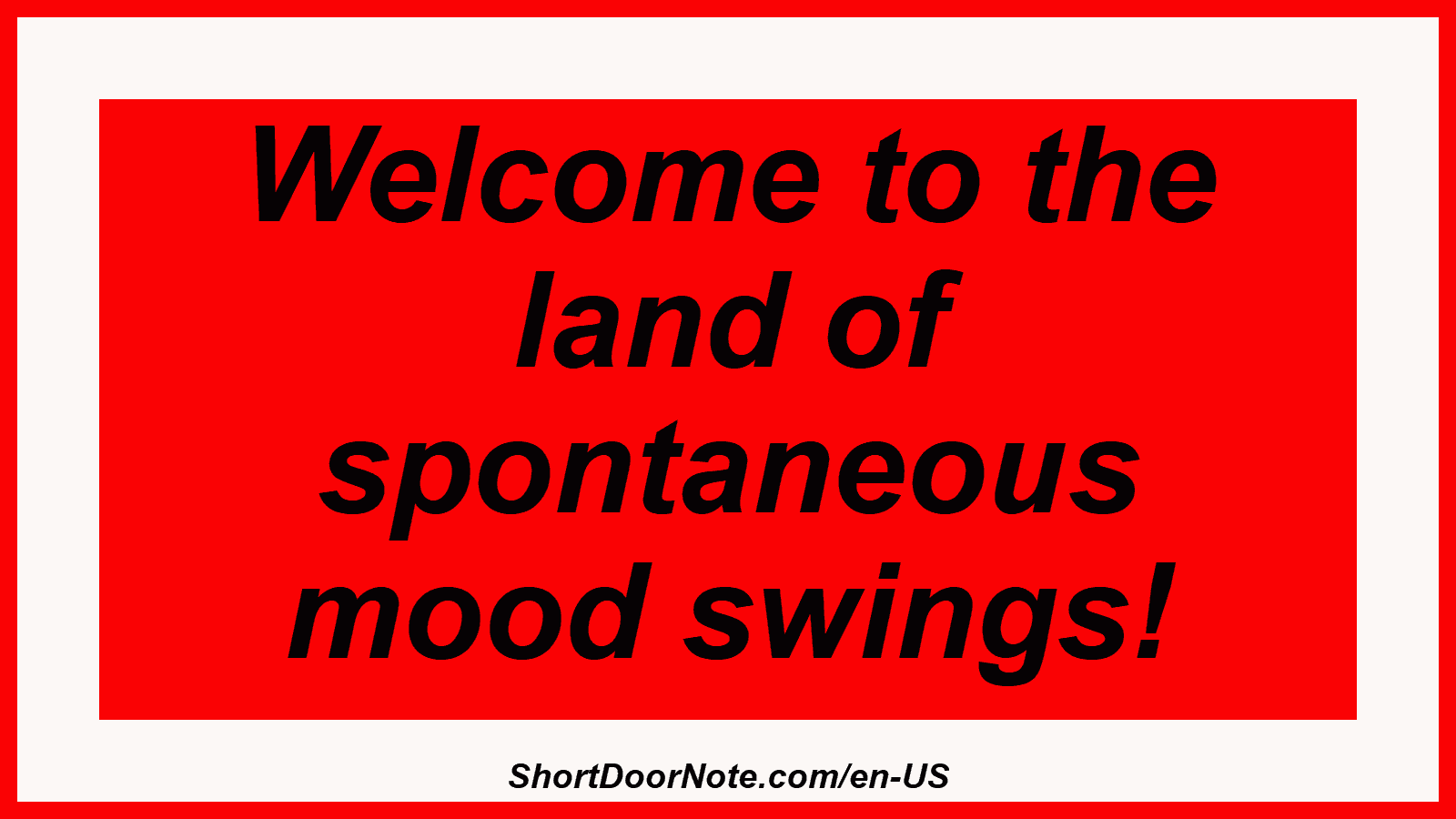 Welcome to the land of spontaneous mood swings!
