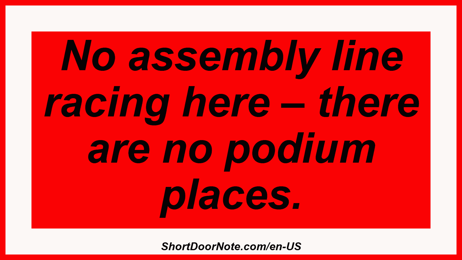 No assembly line racing here – there are no podium places.
