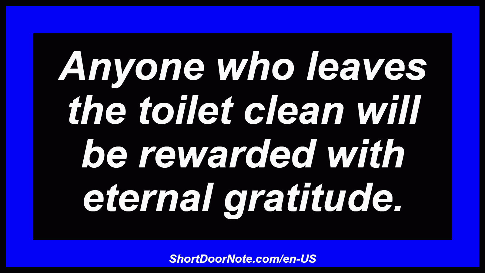Anyone who leaves the toilet clean will be rewarded with eternal gratitude.
