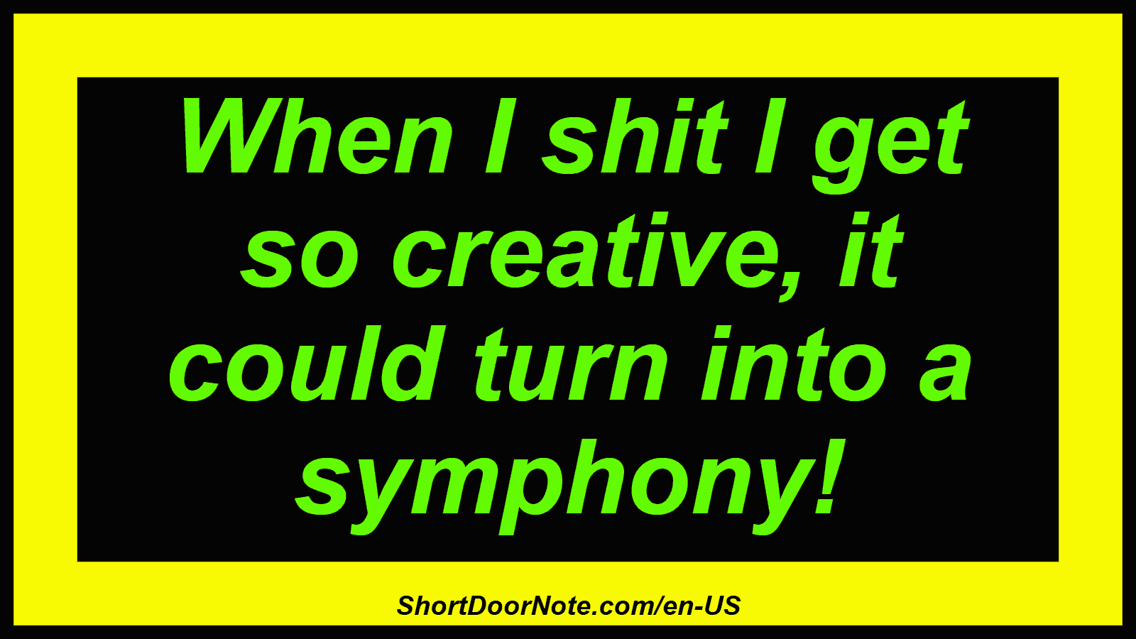 When I shit I get so creative, it could turn into a symphony!
