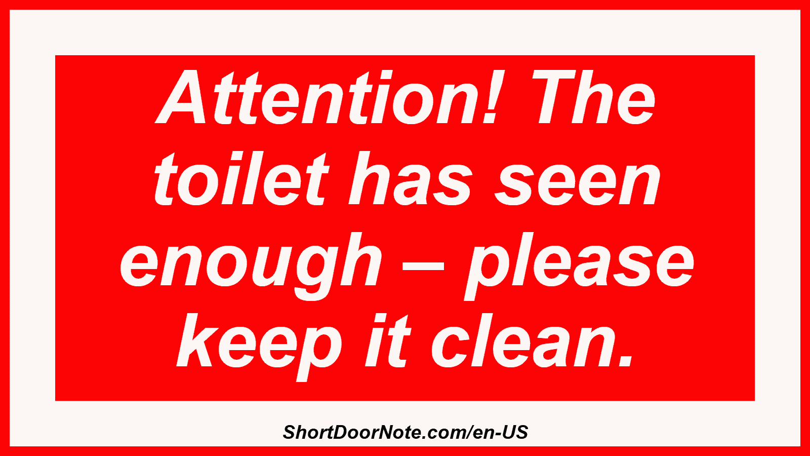 Attention! The toilet has seen enough – please keep it clean.
