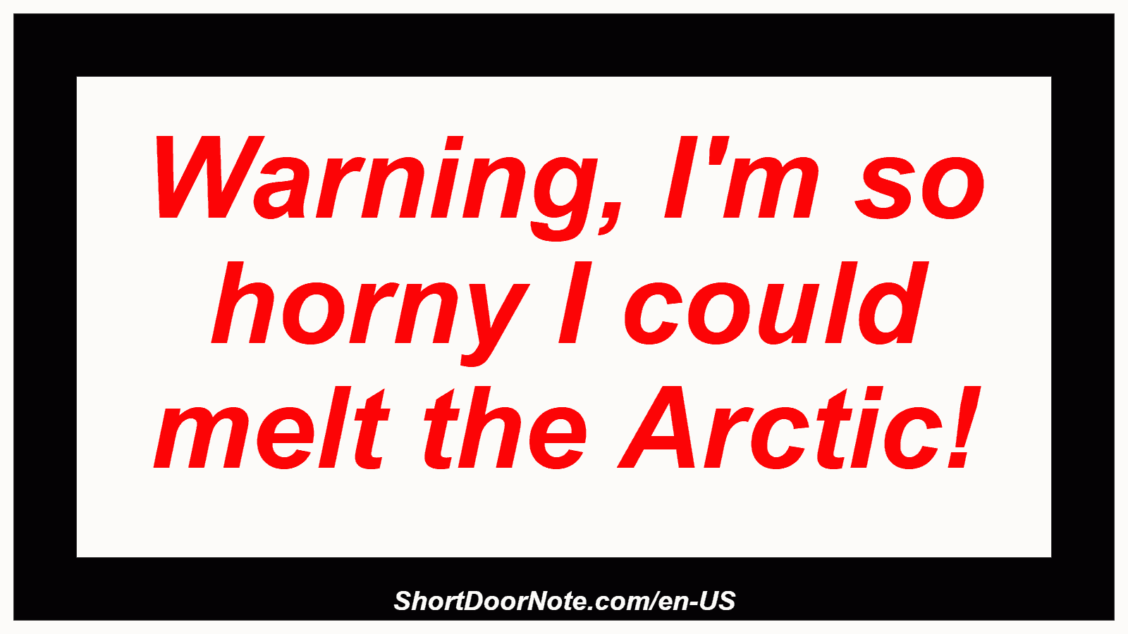 Warning, I'm so horny I could melt the Arctic!
